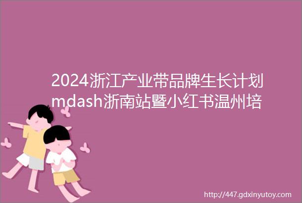 2024浙江产业带品牌生长计划mdash浙南站暨小红书温州培训中心在瓯启动