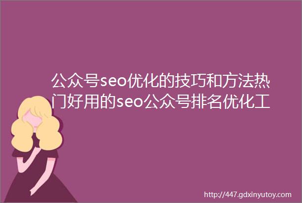 公众号seo优化的技巧和方法热门好用的seo公众号排名优化工具