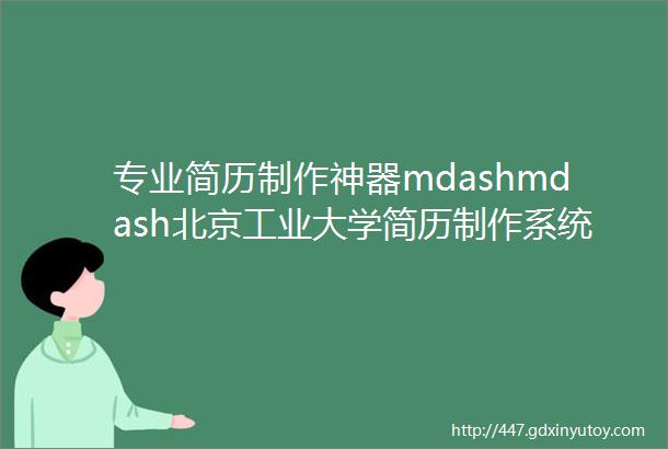 专业简历制作神器mdashmdash北京工业大学简历制作系统帮你生成一份完美简历