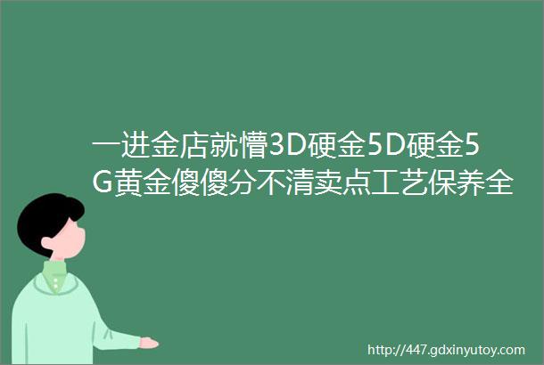 一进金店就懵3D硬金5D硬金5G黄金傻傻分不清卖点工艺保养全了解