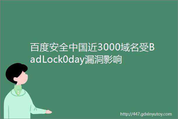 百度安全中国近3000域名受BadLock0day漏洞影响