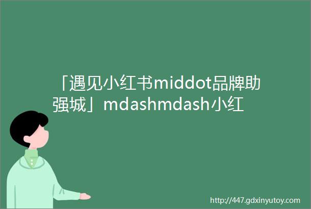 「遇见小红书middot品牌助强城」mdashmdash小红书助力浙江产业带品牌生长