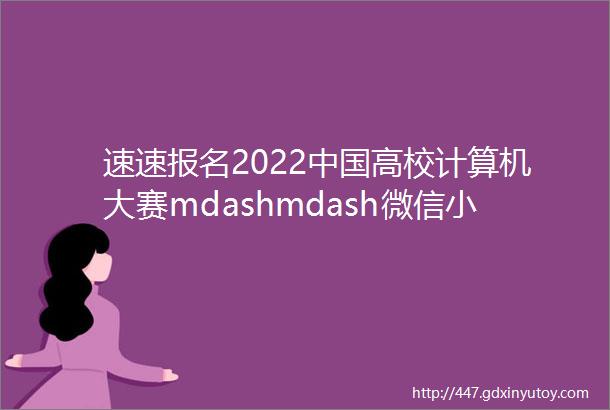 速速报名2022中国高校计算机大赛mdashmdash微信小程序应用开发赛即将启动