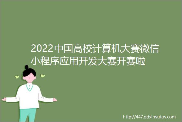 2022中国高校计算机大赛微信小程序应用开发大赛开赛啦