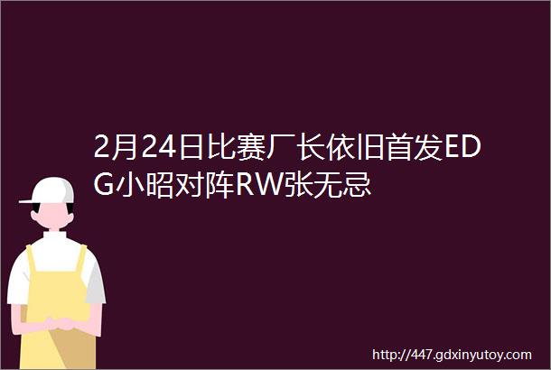 2月24日比赛厂长依旧首发EDG小昭对阵RW张无忌