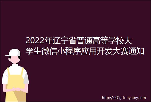2022年辽宁省普通高等学校大学生微信小程序应用开发大赛通知