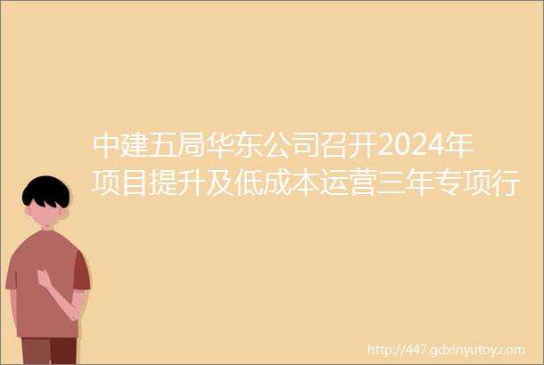 中建五局华东公司召开2024年项目提升及低成本运营三年专项行动推进会