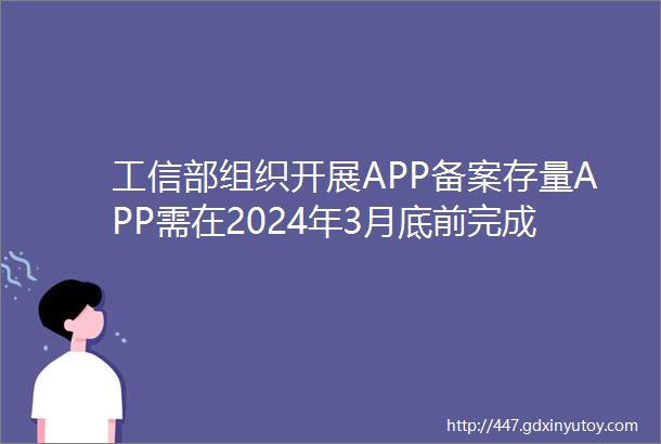 工信部组织开展APP备案存量APP需在2024年3月底前完成备案