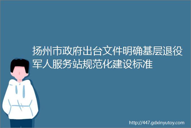 扬州市政府出台文件明确基层退役军人服务站规范化建设标准